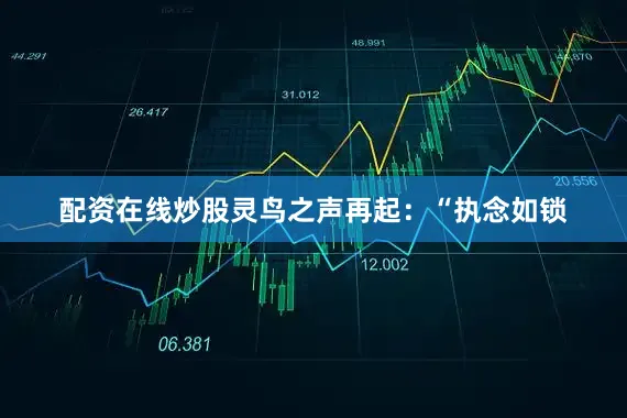 配资在线炒股灵鸟之声再起：“执念如锁