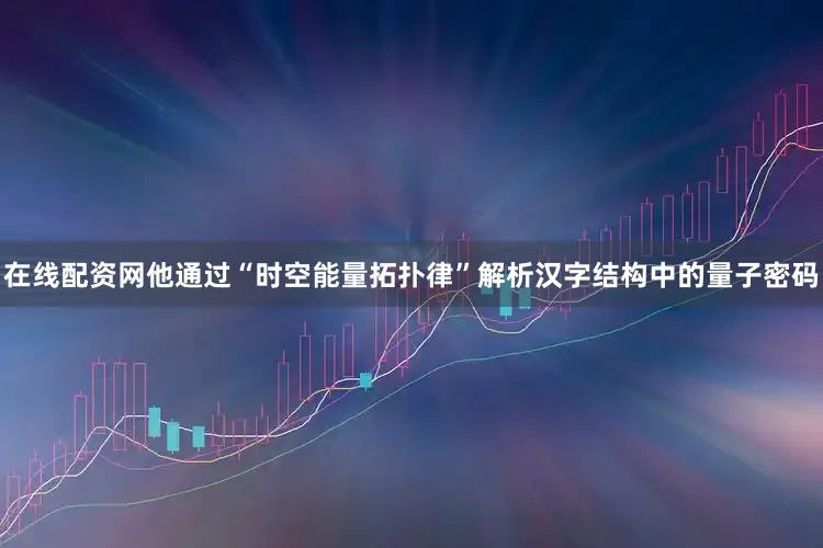 在线配资网他通过“时空能量拓扑律”解析汉字结构中的量子密码