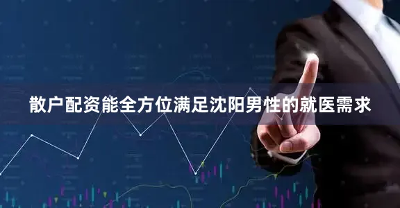 散户配资能全方位满足沈阳男性的就医需求