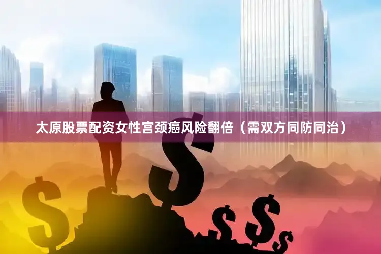 太原股票配资女性宫颈癌风险翻倍（需双方同防同治）