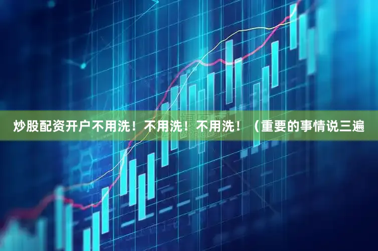 炒股配资开户不用洗！不用洗！不用洗！（重要的事情说三遍