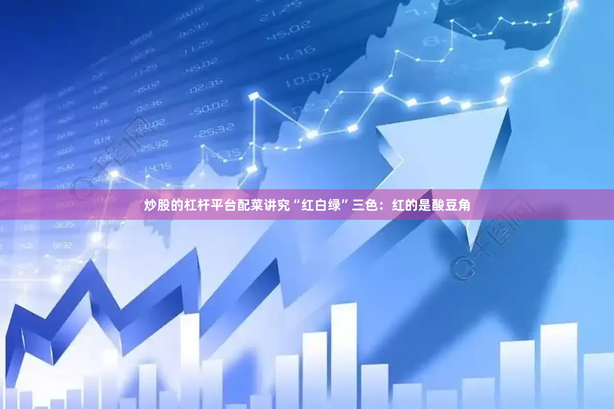 炒股的杠杆平台配菜讲究“红白绿”三色：红的是酸豆角
