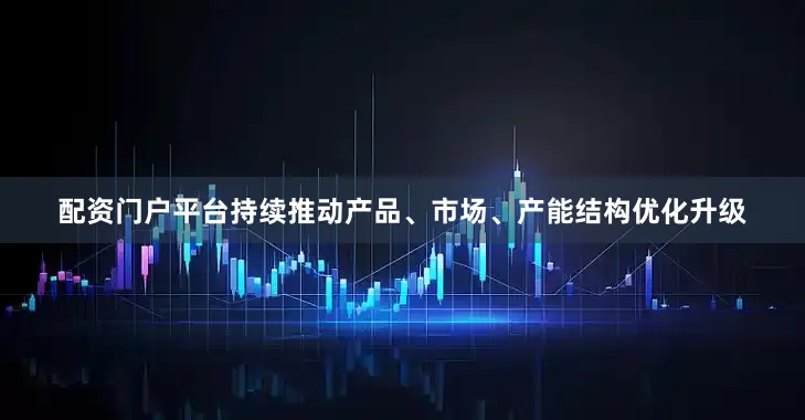 配资门户平台持续推动产品、市场、产能结构优化升级