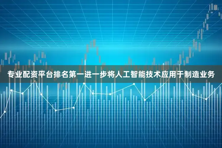 专业配资平台排名第一进一步将人工智能技术应用于制造业务