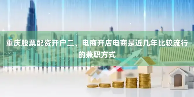 重庆股票配资开户二、电商开店电商是近几年比较流行的兼职方式