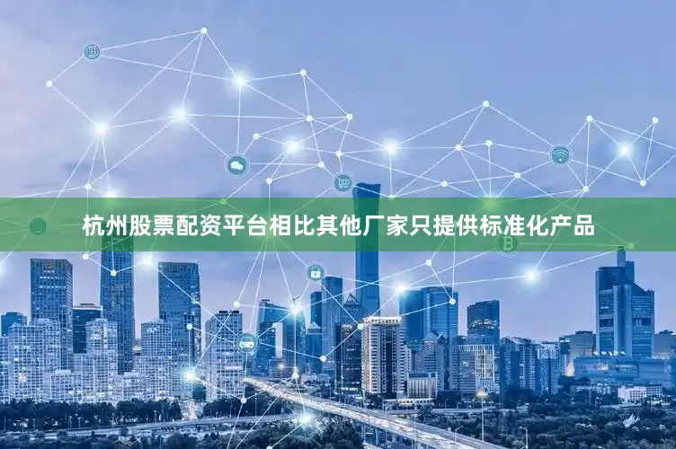 杭州股票配资平台相比其他厂家只提供标准化产品