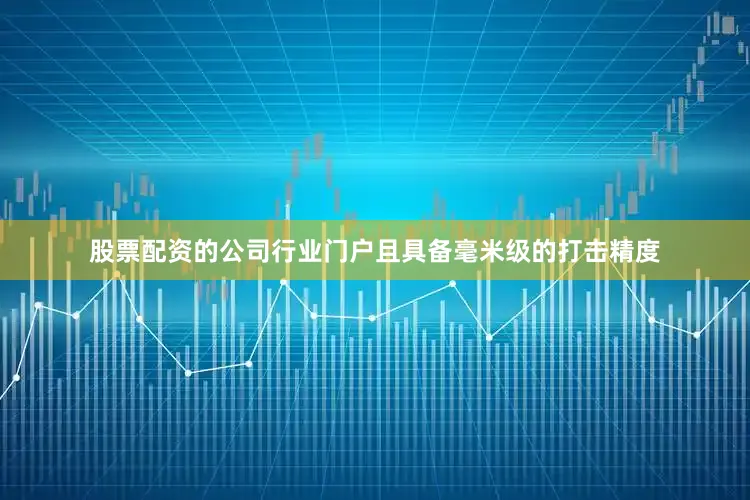股票配资的公司行业门户且具备毫米级的打击精度