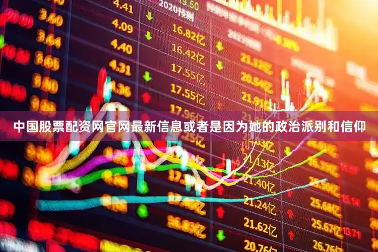 中国股票配资网官网最新信息或者是因为她的政治派别和信仰