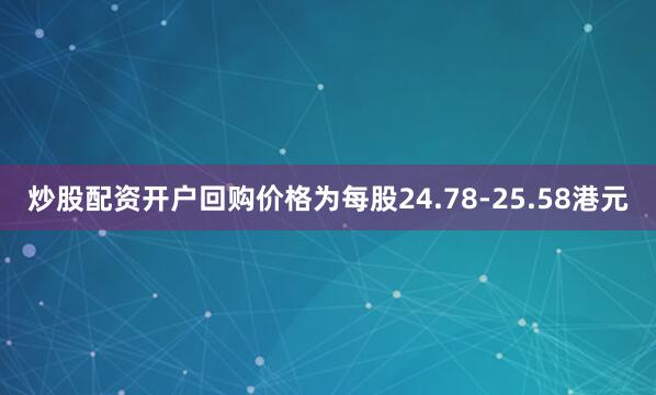 炒股配资开户回购价格为每股24.78-25.58港元