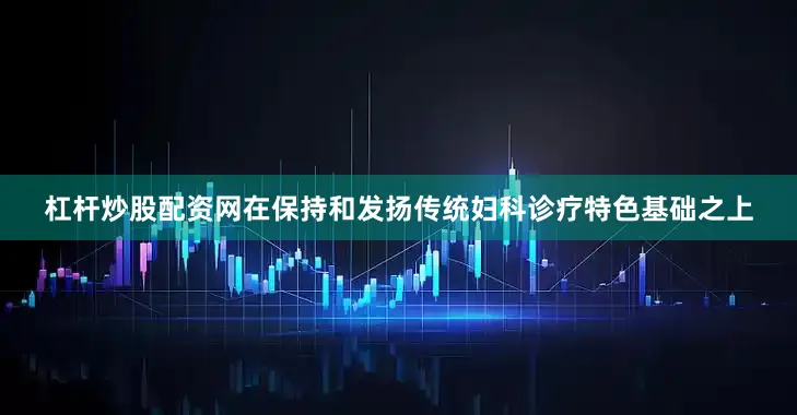 杠杆炒股配资网在保持和发扬传统妇科诊疗特色基础之上