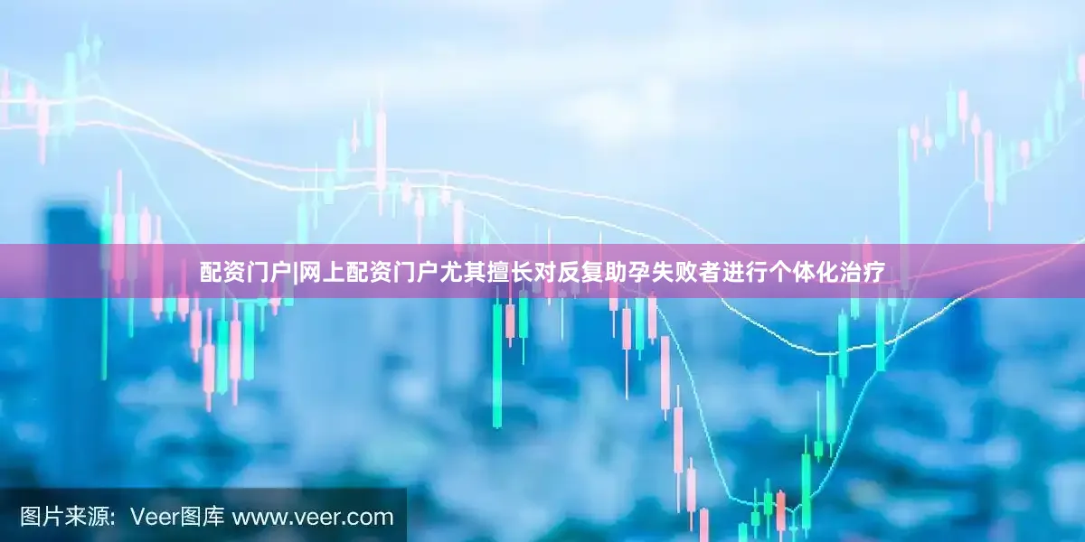 配资门户|网上配资门户尤其擅长对反复助孕失败者进行个体化治疗