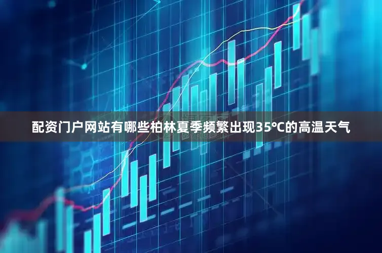 配资门户网站有哪些柏林夏季频繁出现35℃的高温天气