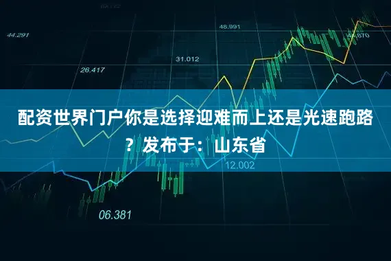 配资世界门户你是选择迎难而上还是光速跑路？发布于：山东省