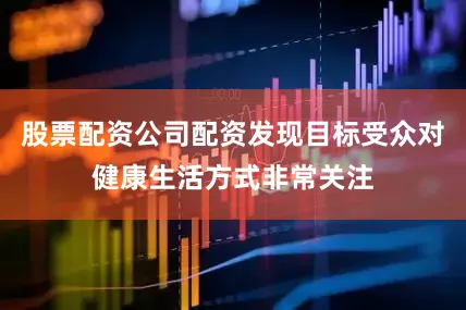 股票配资公司配资发现目标受众对健康生活方式非常关注