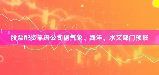 股票配资靠谱公司据气象、海洋、水文部门预报