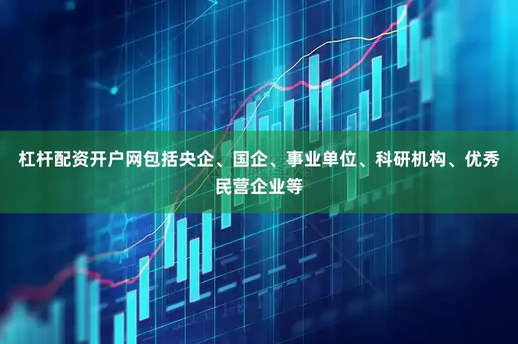 杠杆配资开户网包括央企、国企、事业单位、科研机构、优秀民营企业等