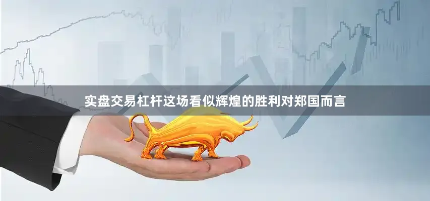 实盘交易杠杆这场看似辉煌的胜利对郑国而言