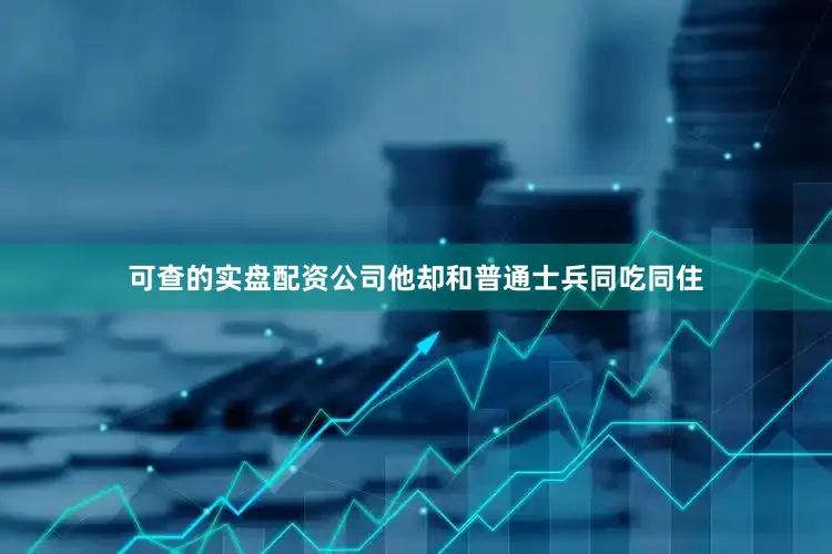 可查的实盘配资公司他却和普通士兵同吃同住