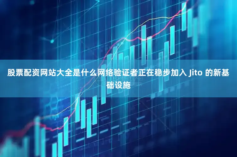 股票配资网站大全是什么网络验证者正在稳步加入 Jito 的新基础设施