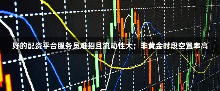 好的配资平台服务员难招且流动性大；非黄金时段空置率高