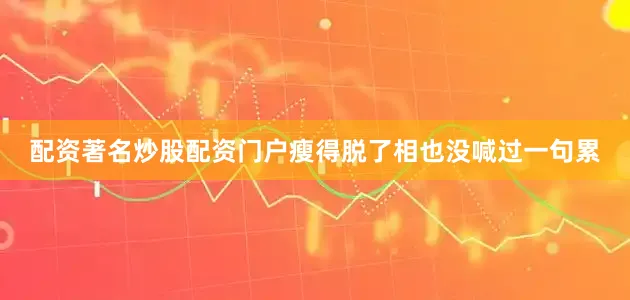 配资著名炒股配资门户瘦得脱了相也没喊过一句累