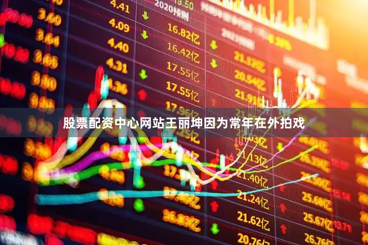 股票配资中心网站王丽坤因为常年在外拍戏