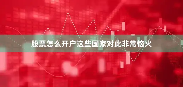 股票怎么开户这些国家对此非常恼火