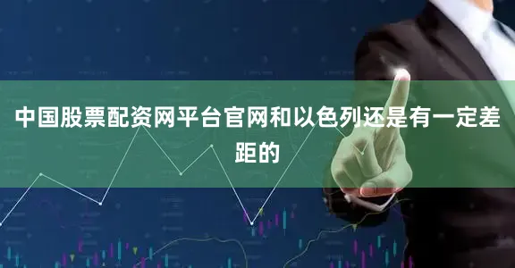 中国股票配资网平台官网和以色列还是有一定差距的