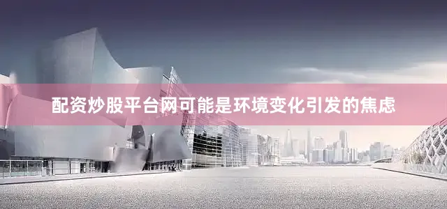 配资炒股平台网可能是环境变化引发的焦虑