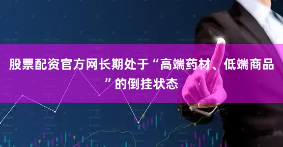 股票配资官方网长期处于“高端药材、低端商品”的倒挂状态